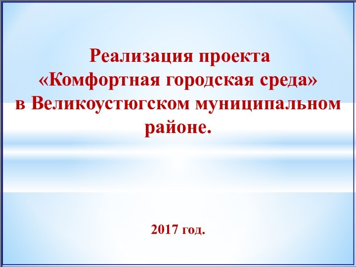 Реализация проекта«Комфортная городская среда»в Великоустюгском муниципальном районе.2017 год.