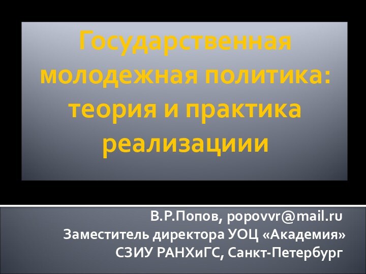 Государственная молодежная политика: теория и практика реализациииВ.Р.Попов, popovvr@mail.ruЗаместитель директора УОЦ «Академия»СЗИУ РАНХиГС, Санкт-Петербург