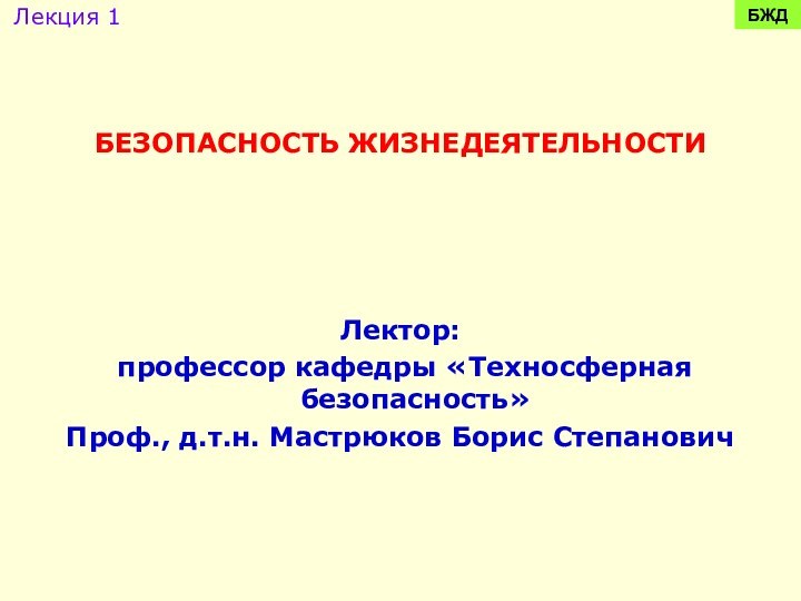 БЕЗОПАСНОСТЬ ЖИЗНЕДЕЯТЕЛЬНОСТИЛектор: профессор кафедры «Техносферная безопасность»Проф., д.т.н. Мастрюков Борис СтепановичБЖДЛекция 1