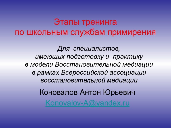 Этапы тренинга по школьным службам примиренияКоновалов Антон ЮрьевичKonovalov-A@yandex.ru Для специалистов,  имеющих