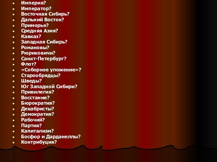 Империя?Император?Восточная Сибирь?Дальний Восток?Приморье?Средняя Азия?Кавказ?Западная Сибирь?Романовы?Рюриковичи?Санкт-Петербург?Флот?«Соборное уложение»?Старообрядцы?Шведы?Юг Западной Сибири?Привилегия?Восстание?Бюрократия?Декабристы?Демократия?Рабочий?Партия?Капитализм?Босфор и Дарданеллы?Контрибуция?
