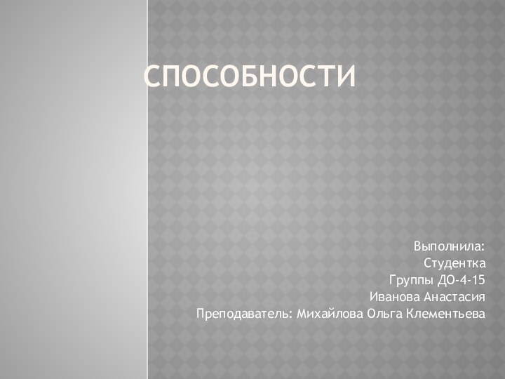 СПОСОБНОСТИВыполнила:Студентка Группы ДО-4-15Иванова АнастасияПреподаватель: Михайлова Ольга Клементьева