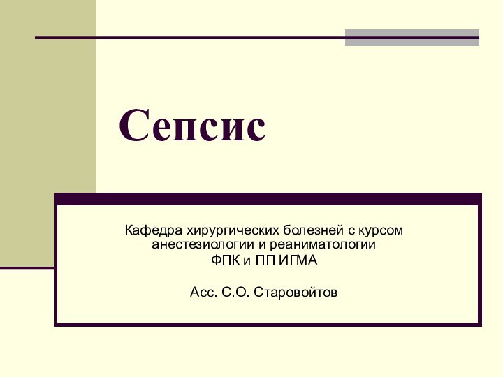 СепсисКафедра хирургических болезней с курсом анестезиологии и реаниматологии ФПК и ПП ИГМААсс. С.О. Старовойтов