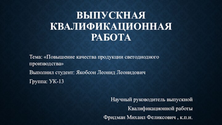 ВЫПУСКНАЯ КВАЛИФИКАЦИОННАЯ РАБОТАТема: «Повышение качества продукции светодиодного производства»Выполнил студент: Якобсон Леонид ЛеонидовичГруппа: