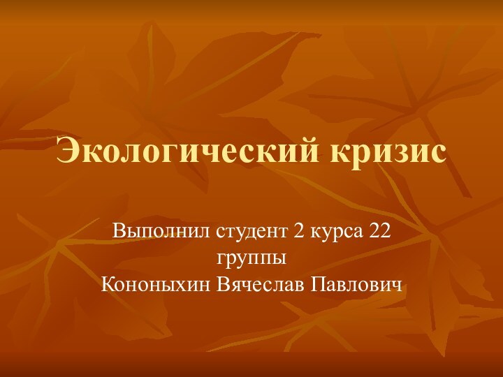 Экологический кризисВыполнил студент 2 курса 22 группы  Кононыхин Вячеслав Павлович