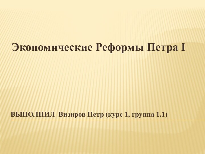 ВЫПОЛНИЛ Визиров Петр (курс 1, группа 1.1)  Экономические Реформы Петра I