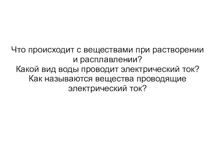 Что происходит с веществами при растворении и расплавлении?Какой вид воды проводит электрический