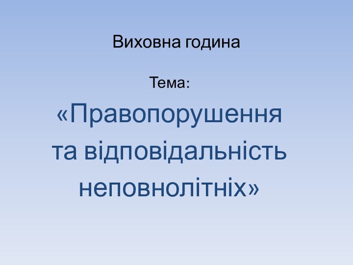 Виховна годинаТема:«Правопорушеннята відповідальністьнеповнолітніх»