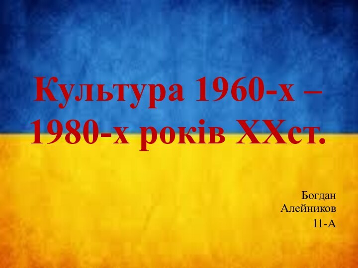 Культура 1960-х – 1980-х років ХХст.Богдан Алейников11-А