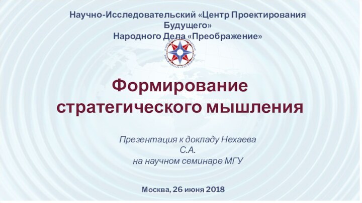 Научно-Исследовательский «Центр Проектирования Будущего»Народного Дела «Преображение» Формированиестратегического мышления Москва, 26 июня 2018Презентация