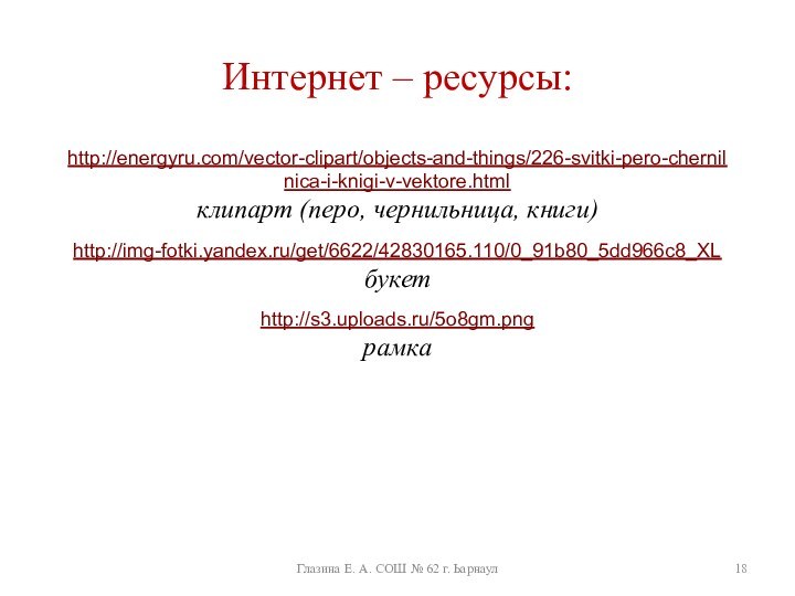 Интернет – ресурсы:http://energyru.com/vector-clipart/objects-and-things/226-svitki-pero-chernilnica-i-knigi-v-vektore.htmlклипарт (перо, чернильница, книги)http://img-fotki.yandex.ru/get/6622/42830165.110/0_91b80_5dd966c8_XLбукетhttp://s3.uploads.ru/5o8gm.pngрамкаГлазина Е. А. СОШ № 62 г. Ьарнаул