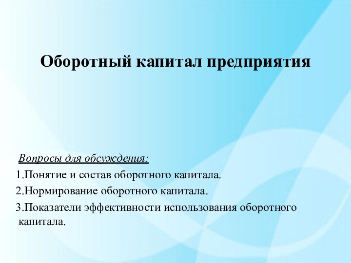 Оборотный капитал предприятияВопросы для обсуждения:Понятие и состав оборотного капитала.Нормирование оборотного капитала.Показатели эффективности использования оборотного капитала.