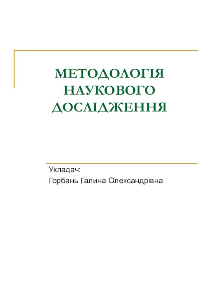 МЕТОДОЛОГІЯ НАУКОВОГО ДОСЛІДЖЕННЯУкладач: Горбань Галина Олександрівна