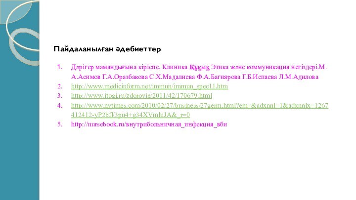 Пайдаланылған әдебиеттер​Дәрігер мамандығына кіріспе. Клиника Құқық Этика және коммуникация негіздері.М.А.Асимов Г.А.Оразбакова С.Х.Мадалиева Ф.А.Багиярова Г.Б.Испаева Л.М.Адилова http://www.medicinform.net/immun/immun_spec11.htmhttp://www.itogi.ru/zdorovie/2011/42/170679.htmlhttp://www.nytimes.com/2010/02/27/business/27germ.html?em=&adxnnl=1&adxnnlx=1267412412-yP2bfl/3pu4+g34XVmluJA&_r=0http://nursebook.ru/внутрибольничная_инфекция_вби