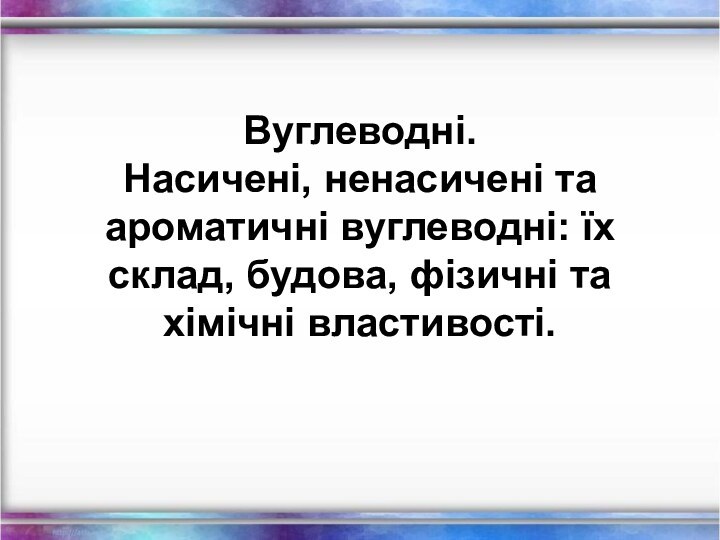 Вуглеводні.  Насичені, ненасичені та ароматичні вуглеводні: їх склад, будова, фізичні та хімічні властивості.