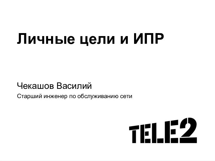 Личные цели и ИПРЧекашов ВасилийСтарший инженер по обслуживанию сети