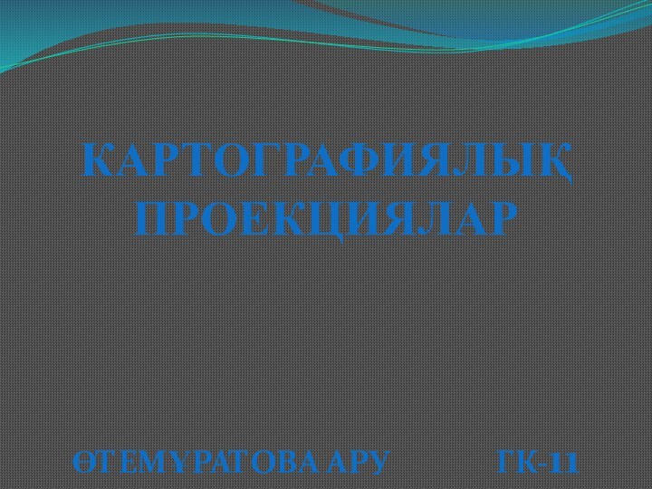 КАРТОГРАФИЯЛЫҚ ПРОЕКЦИЯЛАРӨТЕМҰРАТОВА АРУ 				ГК-11