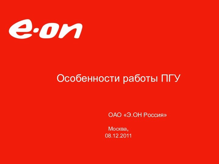 Особенности работы ПГУ     Москва,  08.12.2011 ОАО «Э.ОН Россия»