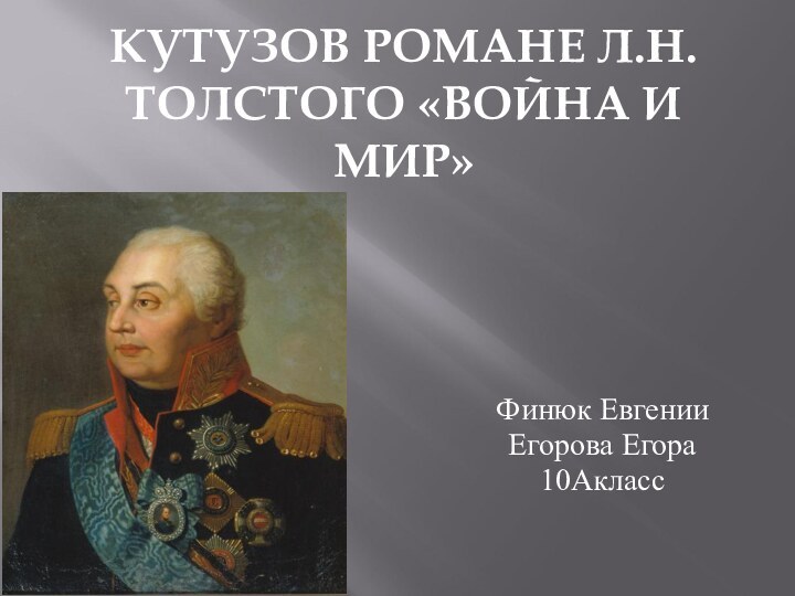 КУТУЗОВ РОМАНЕ Л.Н.ТОЛСТОГО «ВОЙНА И      МИР»Финюк ЕвгенииЕгорова Егора 10Акласс