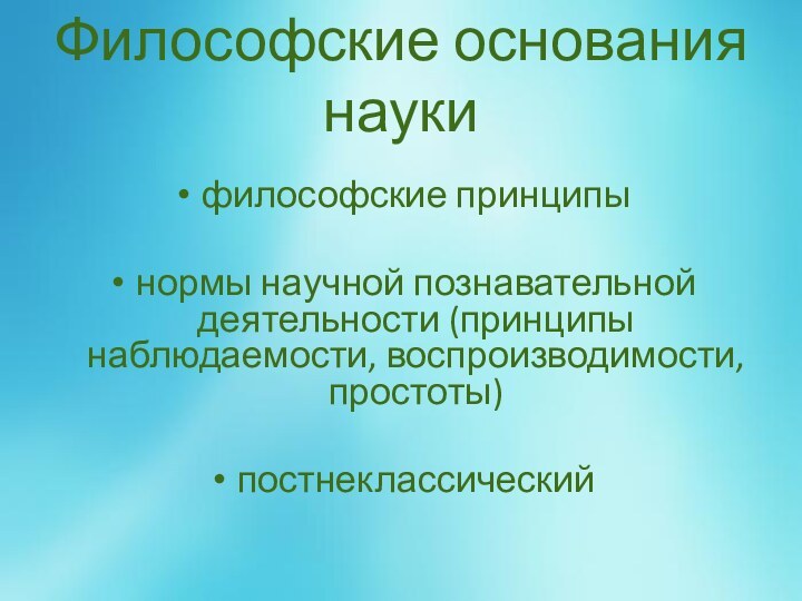 Философские основания наукифилософские принципынормы научной познавательной деятельности (принципы наблюдаемости, воспроизводимости, простоты)постнеклассический