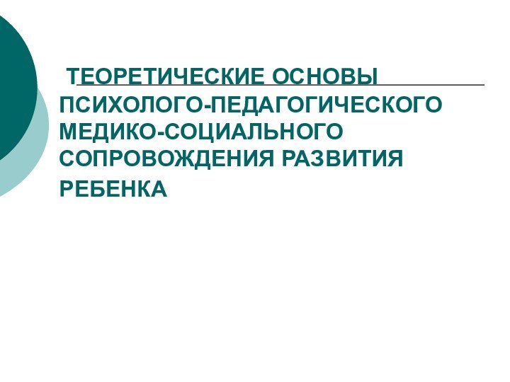 ТЕОРЕТИЧЕСКИЕ ОСНОВЫ ПСИХОЛОГО-ПЕДАГОГИЧЕСКОГО  МЕДИКО-СОЦИАЛЬНОГО СОПРОВОЖДЕНИЯ РАЗВИТИЯ РЕБЕНКА