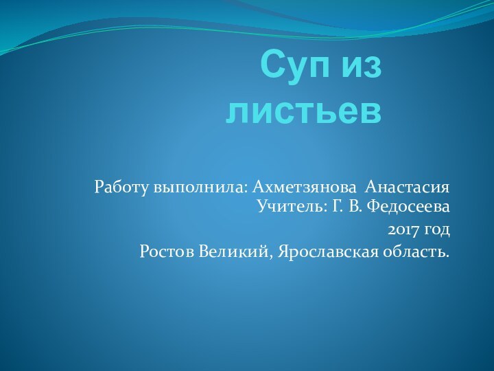 Суп из листьев Работу выполнила: Ахметзянова Анастасия Учитель: Г. В. Федосеева 2017