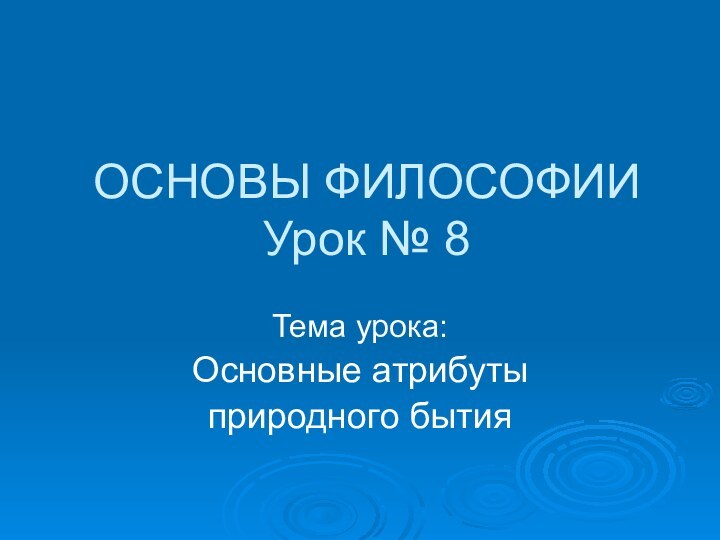 ОСНОВЫ ФИЛОСОФИИ Урок № 8Тема урока:Основные атрибуты природного бытия