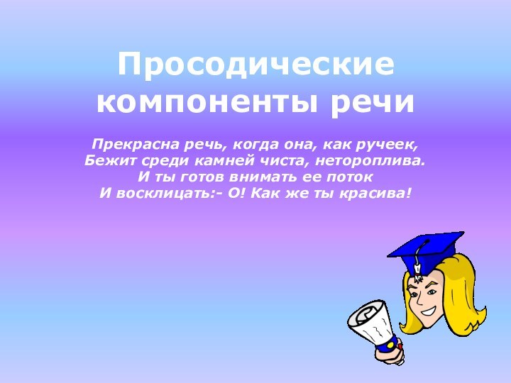 Просодические компоненты речиПрекрасна речь, когда она, как ручеек,Бежит среди камней чиста, нетороплива.И