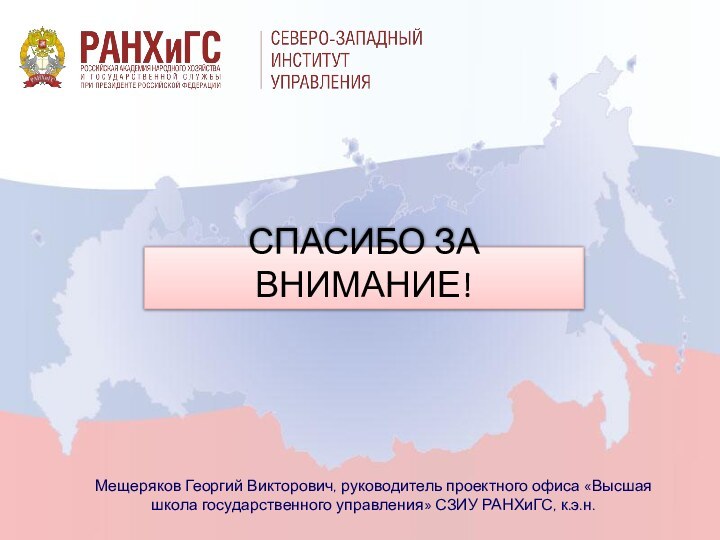 СПАСИБО ЗА ВНИМАНИЕ!Мещеряков Георгий Викторович, руководитель проектного офиса «Высшая школа государственного управления» СЗИУ РАНХиГС, к.э.н.