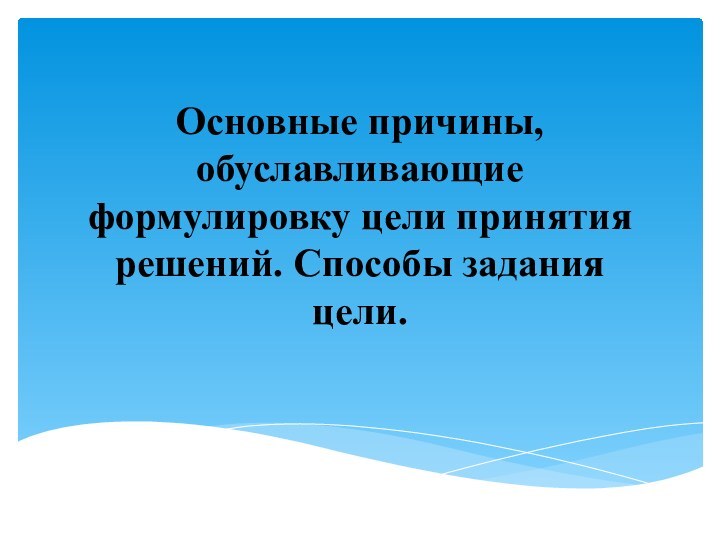 Основные причины, обуславливающие формулировку цели принятия решений. Способы задания цели. 