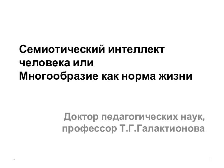 Семиотический интеллект человека или  Многообразие как норма жизниДоктор педагогических наук, профессор Т.Г.Галактионова *