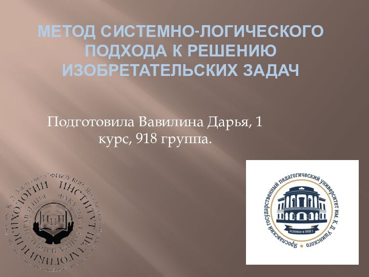 МЕТОД СИСТЕМНО-ЛОГИЧЕСКОГО ПОДХОДА К РЕШЕНИЮ ИЗОБРЕТАТЕЛЬСКИХ ЗАДАЧПодготовила Вавилина Дарья, 1 курс, 918 группа.