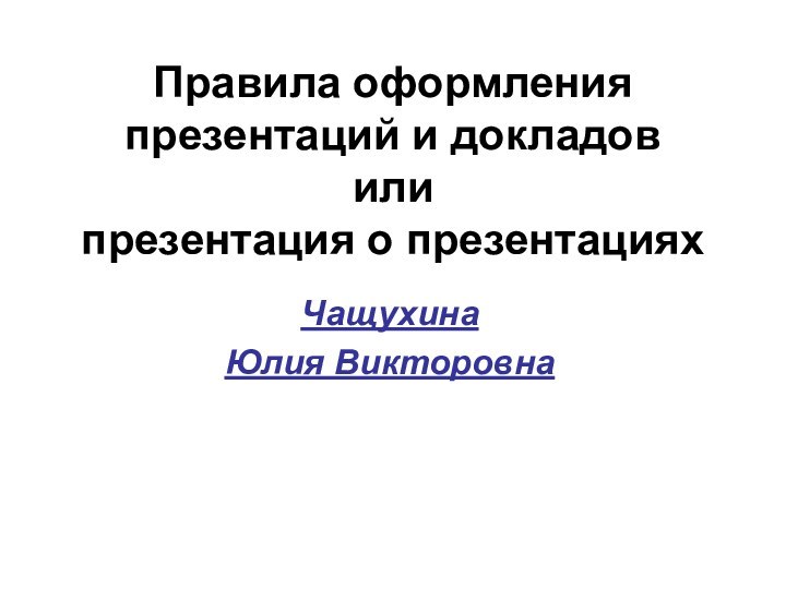 Правила оформления презентаций и докладов или  презентация о презентацияхЧащухина Юлия Викторовна