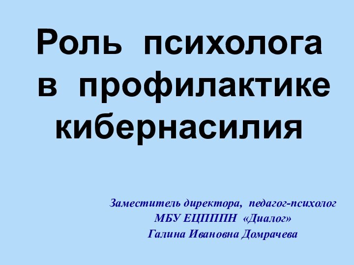 Заместитель директора, педагог-психолог МБУ ЕЦПППН «Диалог»Галина Ивановна ДомрачеваРоль психолога  в профилактике кибернасилия