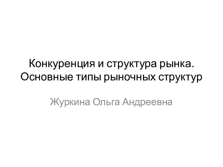 Конкуренция и структура рынка. Основные типы рыночных структурЖуркина Ольга Андреевна