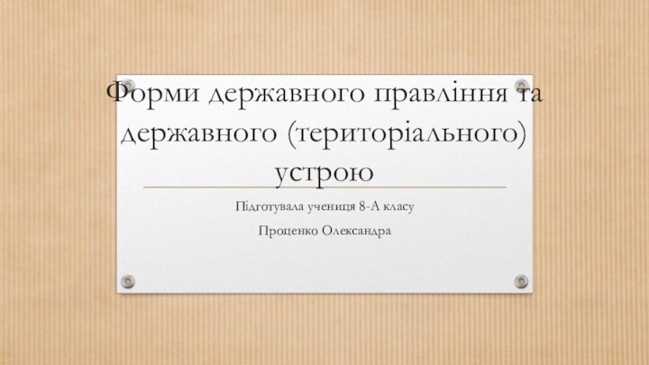 Форми державного правління та державного (територіального) устрою  Підготувала учениця 8-А класуПроценко Олександра