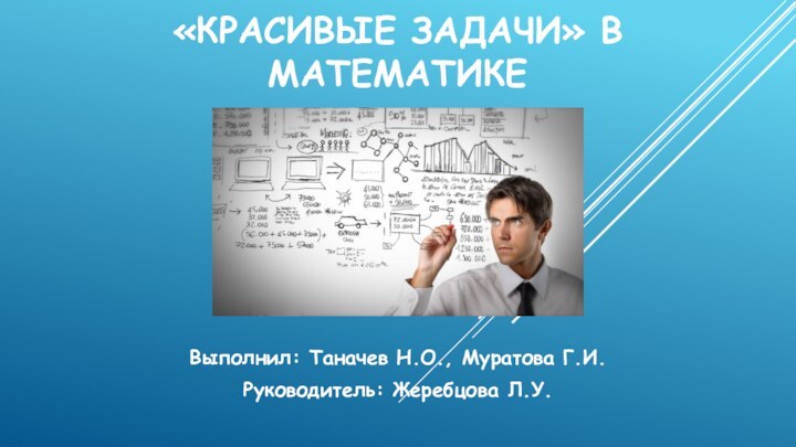 «КРАСИВЫЕ ЗАДАЧИ» В МАТЕМАТИКЕ Выполнил: Таначев Н.О., Муратова Г.И.Руководитель: Жеребцова Л.У.