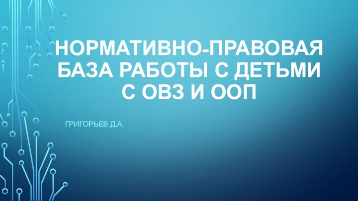 НОРМАТИВНО-ПРАВОВАЯ БАЗА РАБОТЫ С ДЕТЬМИ  С ОВЗ И ООПГРИГОРЬЕВ Д.А.