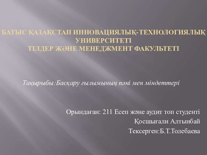 БАТЫС ҚАЗАҚСТАН ИННОВАЦИЯЛЫҚ-ТЕХНОЛОГИЯЛЫҚ УНИВЕРСИТЕТІ  ТІЛДЕР ЖӘНЕ МЕНЕДЖМЕНТ ФАКУЛЬТЕТІТақырыбы:Басқару ғылымының пәні мен