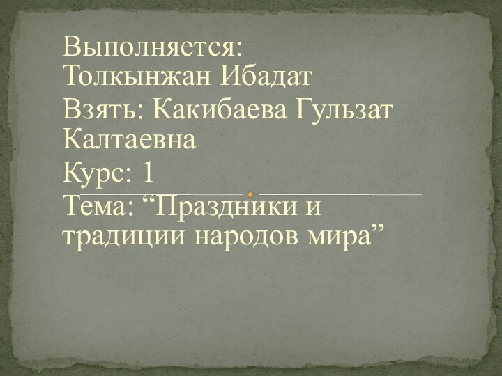 Выполняется: Толкынжан ИбадатВзять: Какибаева Гульзат Калтаевна Курс: 1Тема: “Праздники и традиции народов мира”