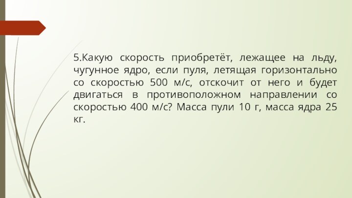 5.Какую скорость приобретёт, лежащее на льду, чугунное ядро, если пуля, летящая горизонтально