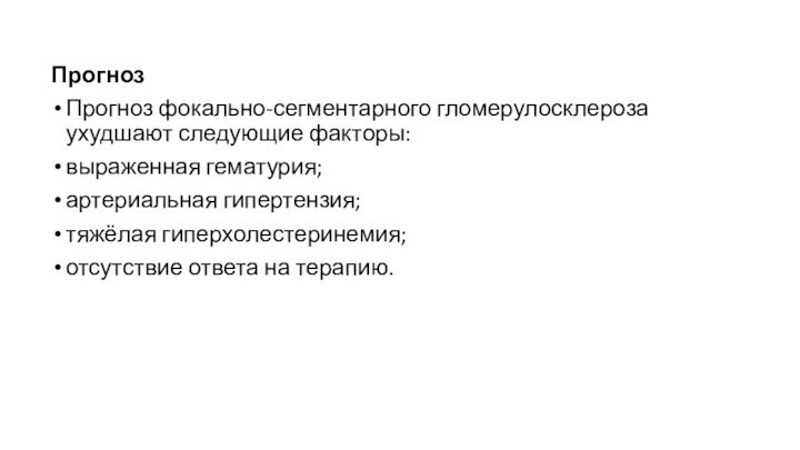 ПрогнозПрогноз фокально-сегментарного гломерулосклероза ухудшают следующие факторы:выраженная гематурия;артериальная гипертензия;тяжёлая гиперхолестеринемия;отсутствие ответа на терапию.