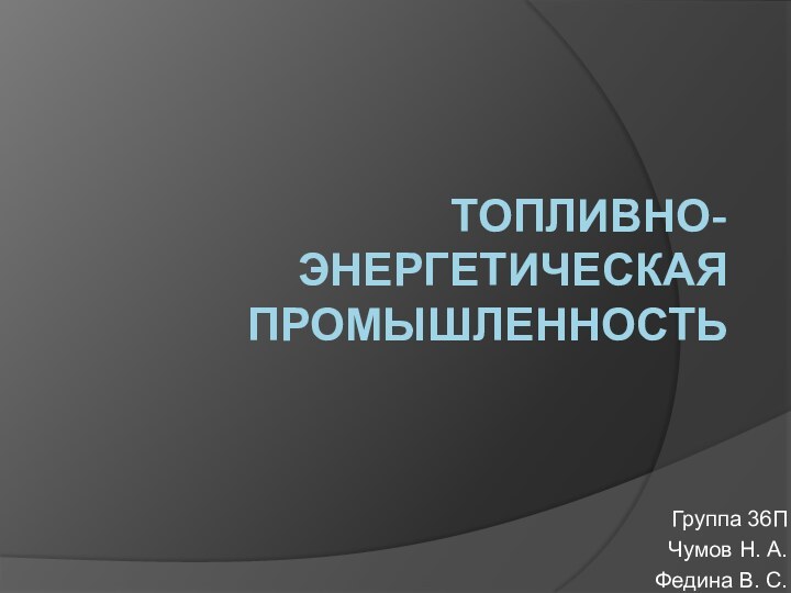 ТОПЛИВНО-ЭНЕРГЕТИЧЕСКАЯ ПРОМЫШЛЕННОСТЬГруппа 36ПЧумов Н. А.Федина В. С.