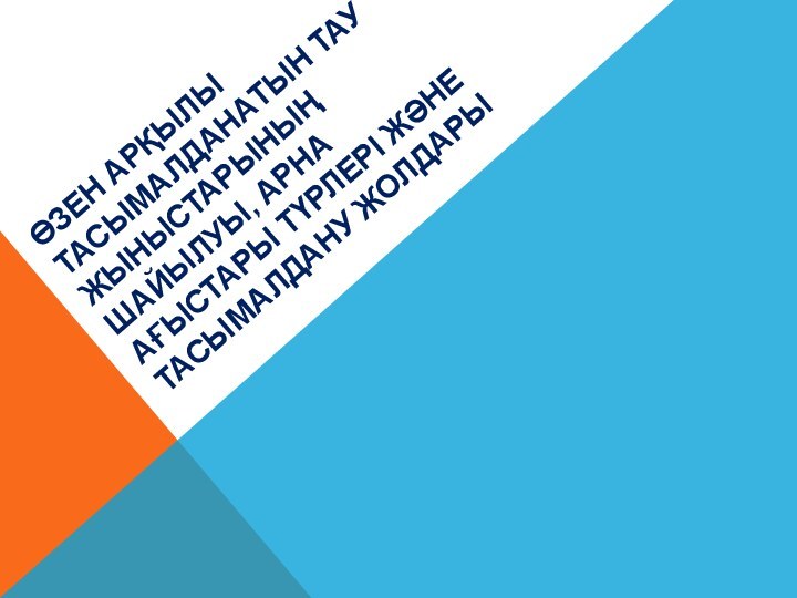 ӨЗЕН АРҚЫЛЫ ТАСЫМАЛДАНАТЫН ТАУ ЖЫНЫСТАРЫНЫҢ ШАЙЫЛУЫ, АРНА АҒЫСТАРЫ ТҮРЛЕРІ ЖӘНЕ ТАСЫМАЛДАНУ ЖОЛДАРЫ