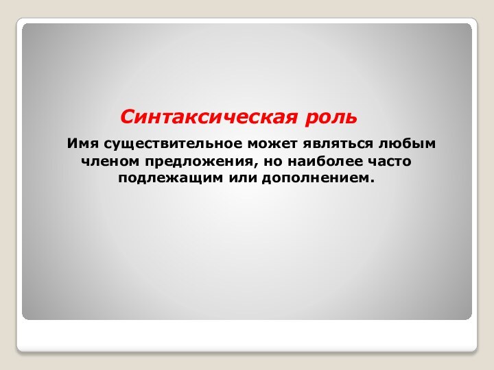 Синтаксическая роль	Имя существительное может являться любым членом предложения, но наиболее часто подлежащим или дополнением.