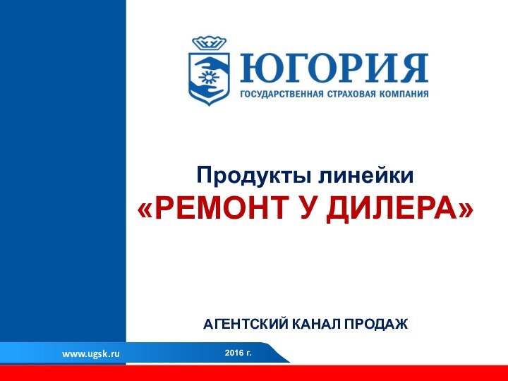 2016 г.www.ugsk.ruПродукты линейки«РЕМОНТ У ДИЛЕРА»АГЕНТСКИЙ КАНАЛ ПРОДАЖ