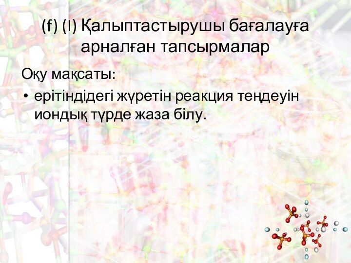 (f) (I) Қалыптастырушы бағалауға арналған тапсырмаларОқу мақсаты: ерітіндідегі жүретін реакция теңдеуін иондық түрде жаза білу.