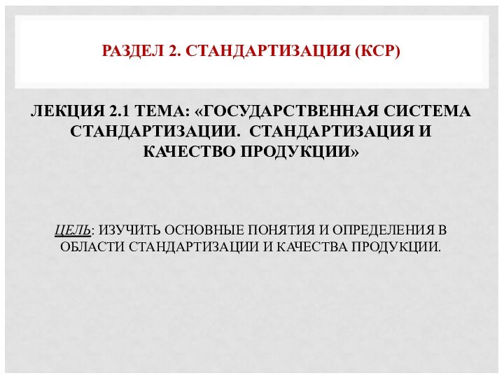 РАЗДЕЛ 2. СТАНДАРТИЗАЦИЯ (КСР)   ЛЕКЦИЯ 2.1 ТЕМА: «ГОСУДАРСТВЕННАЯ СИСТЕМА СТАНДАРТИЗАЦИИ.