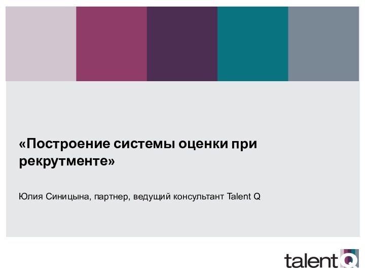 «Построение системы оценки при рекрутменте»Юлия Синицына, партнер, ведущий консультант Talent Q инструменты TQ»