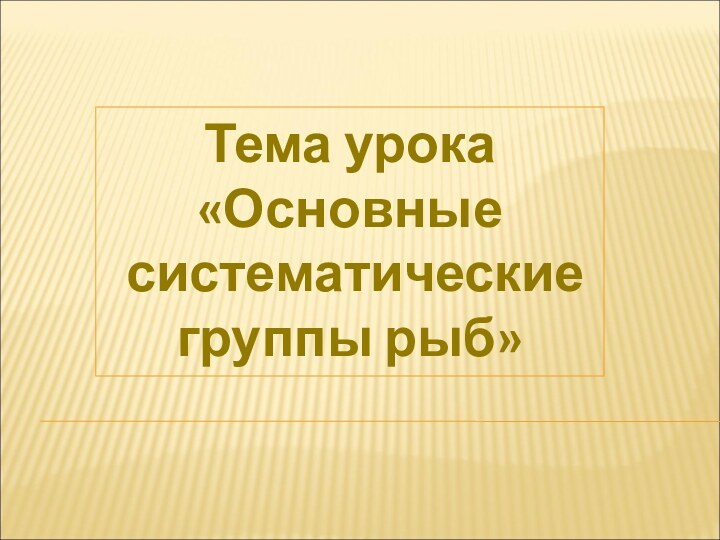 Тема урока«Основные систематические группы рыб»